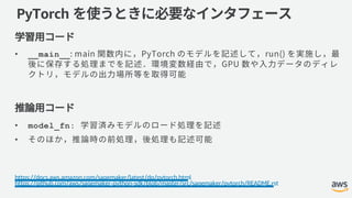 PyTorch
• __main__
• model_fn:
•
https://docs.aws.amazon.com/sagemaker/latest/dg/pytorch.html
https://github.com/aws/sagemaker-python-sdk/blob/master/src/sagemaker/pytorch/README.rst
 