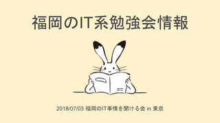 2018/07/03 福岡のIT事情を聞ける会 in 東京
福岡のIT系勉強会情報
 