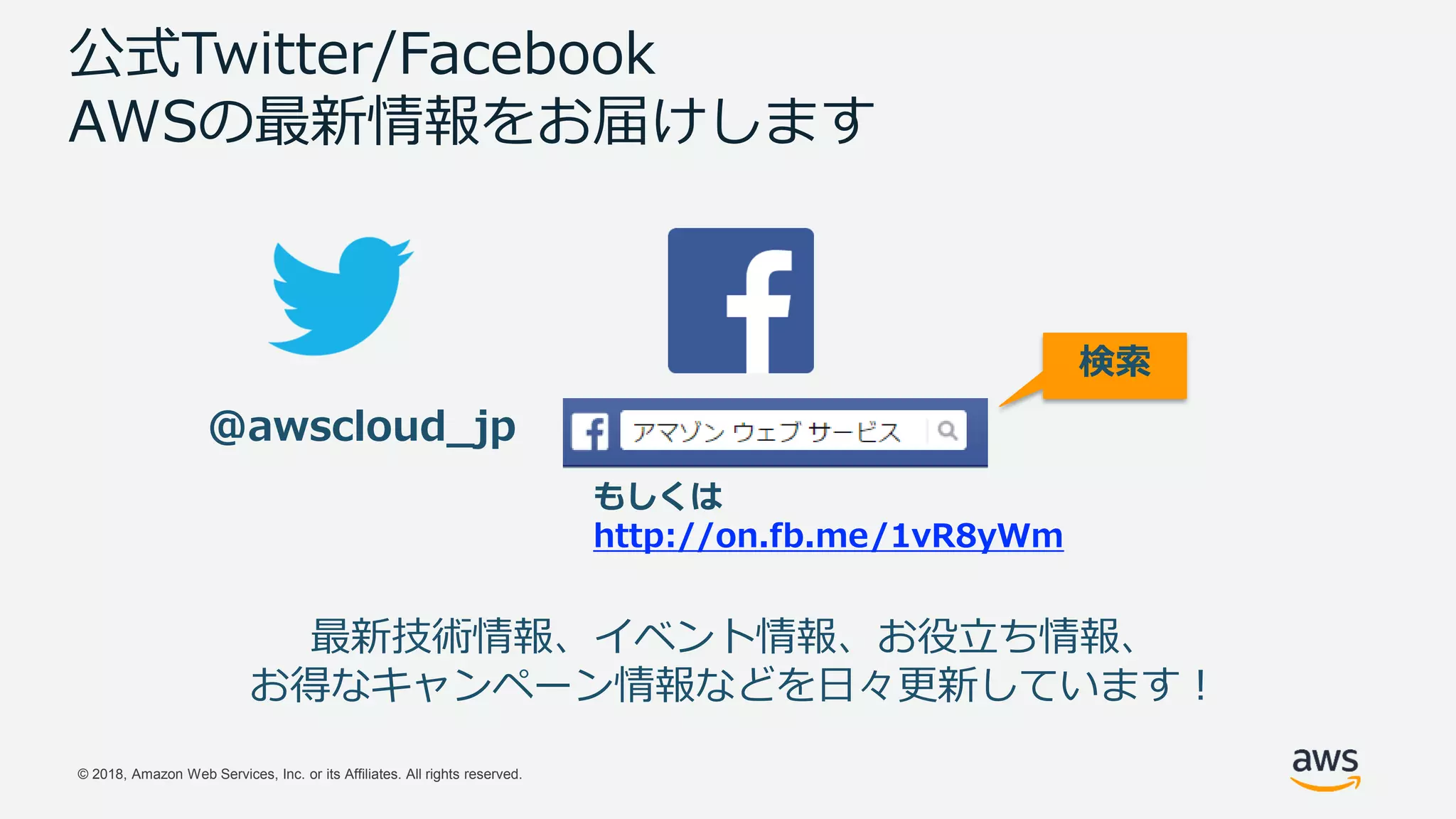 © 2018, Amazon Web Services, Inc. or its Affiliates. All rights reserved.
公式Twitter/Facebook
AWSの最新情報をお届けします
@awscloud_jp
検索
最新技術情報、イベント情報、お役立ち情報、
お得なキャンペーン情報などを日々更新しています！
もしくは
http://on.fb.me/1vR8yWm
 