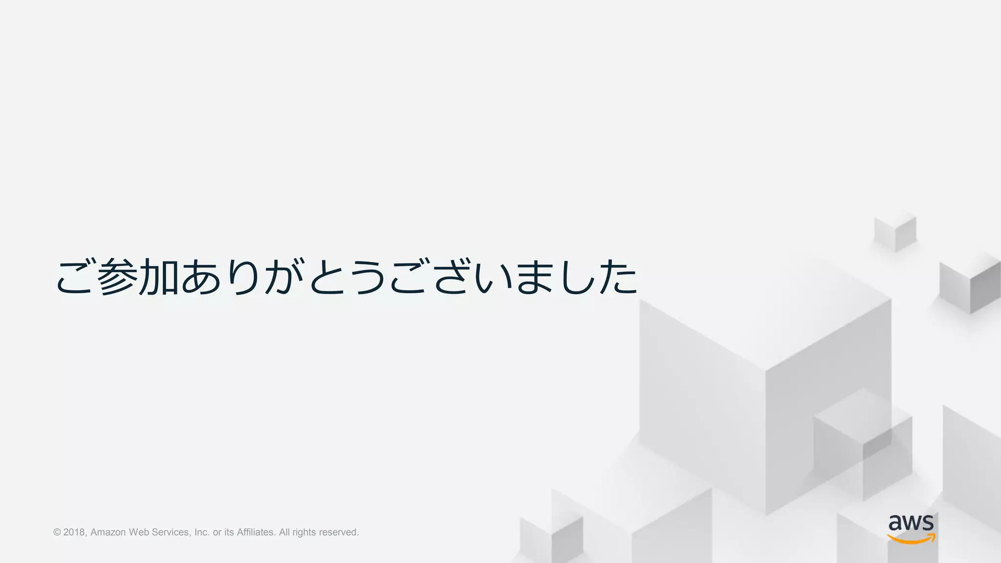 © 2018, Amazon Web Services, Inc. or its Affiliates. All rights reserved.© 2018, Amazon Web Services, Inc. or its Affiliates. All rights reserved.
ご参加ありがとうございました
 