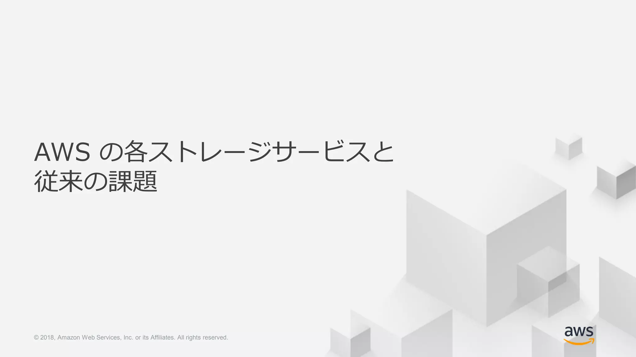 © 2018, Amazon Web Services, Inc. or its Affiliates. All rights reserved.© 2018, Amazon Web Services, Inc. or its Affiliates. All rights reserved.
AWS の各ストレージサービスと
従来の課題
 