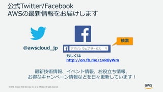 © 2018, Amazon Web Services, Inc. or its Affiliates. All rights reserved.
公式Twitter/Facebook
AWSの最新情報をお届けします
@awscloud_jp
検索
最新技術情報、イベント情報、お役立ち情報、
お得なキャンペーン情報などを日々更新しています！
もしくは
http://on.fb.me/1vR8yWm
 