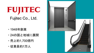 Fujitec Co., Ltd.
・1948年創業
・24の国と地域に展開
・売上約1,700億円
・従業員約1万人
 