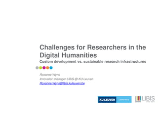 Challenges for Researchers in the
Digital Humanities
Custom development vs. sustainable research infrastructures
Roxanne Wyns
Innovation manager LIBIS @ KU Leuven
Roxanne.Wyns@libis.kuleuven.be
 
