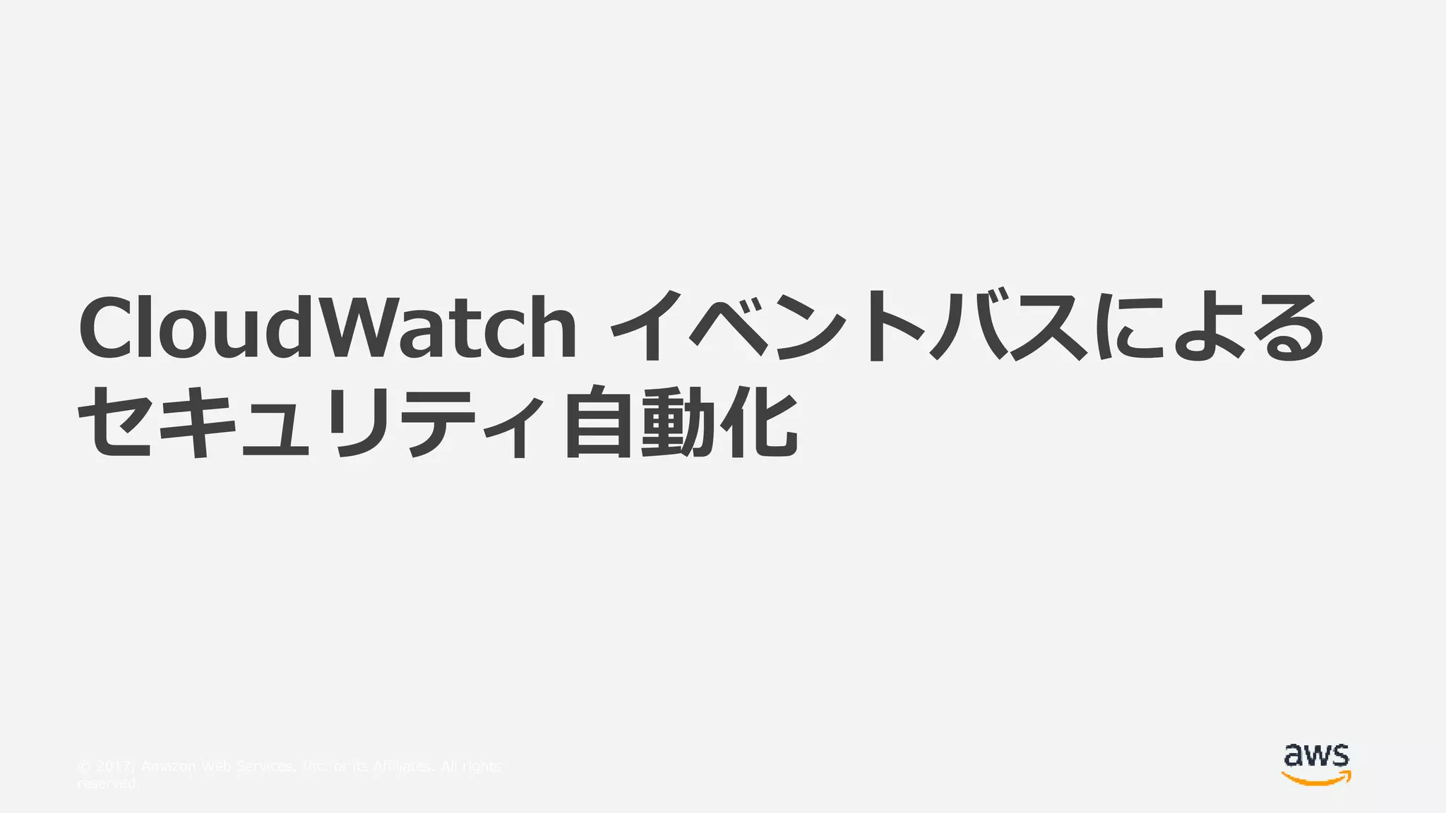 © 2017, Amazon Web Services, Inc. or its Affiliates. All rights
reserved.
CloudWatch イベントバスによる
セキュリティ自動化
 