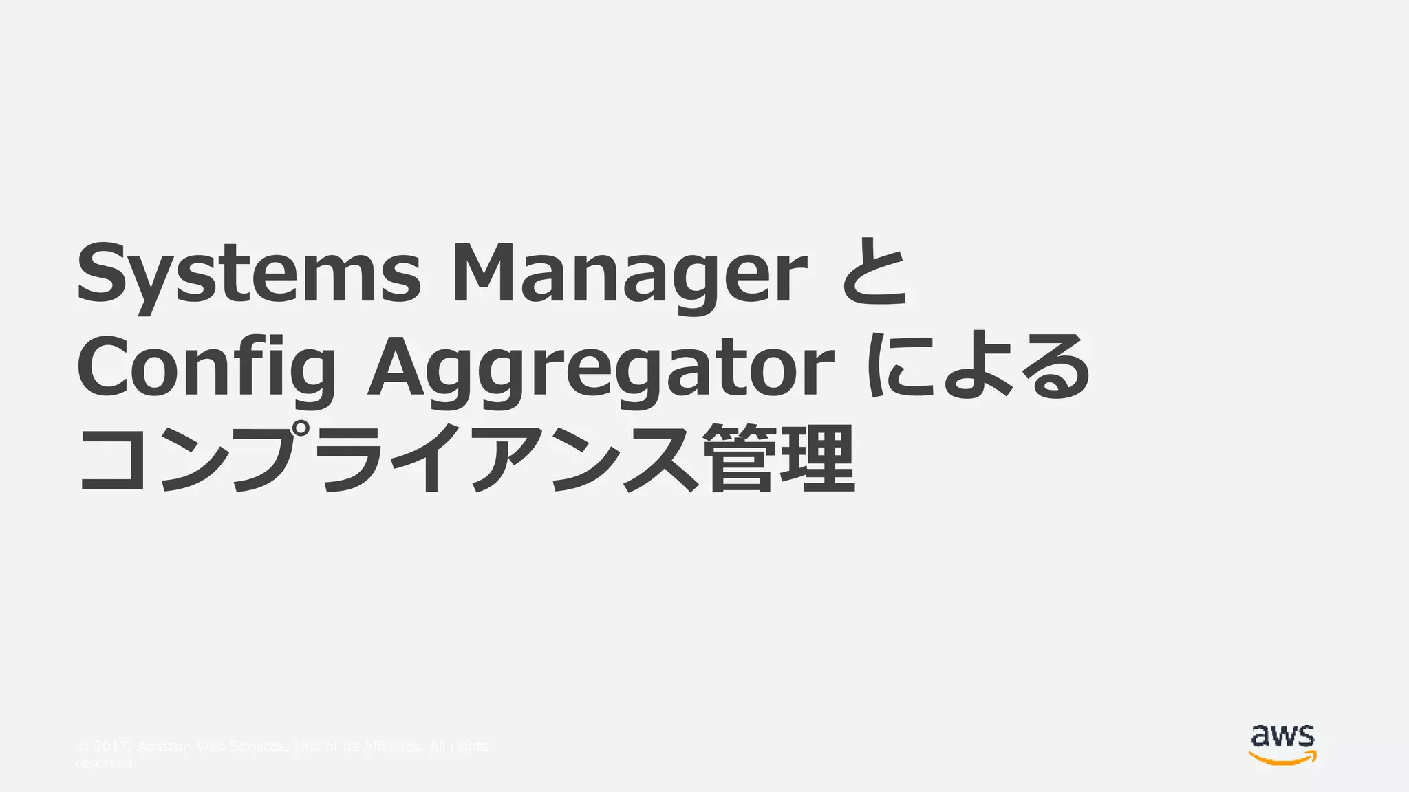 © 2017, Amazon Web Services, Inc. or its Affiliates. All rights
reserved.
Systems Manager と
Config Aggregator による
コンプライアンス管理
 