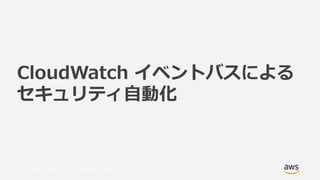 © 2017, Amazon Web Services, Inc. or its Affiliates. All rights
reserved.
CloudWatch イベントバスによる
セキュリティ自動化
 