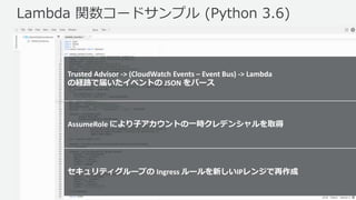 © 2017, Amazon Web Services, Inc. or its Affiliates. All rights
reserved.
Lambda 関数コードサンプル (Python 3.6)
AssumeRole により子アカウントの一時クレデンシャルを取得
セキュリティグループの Ingress ルールを新しいIPレンジで再作成
Trusted Advisor -> (CloudWatch Events – Event Bus) -> Lambda
の経路で届いたイベントの JSON をパース
 