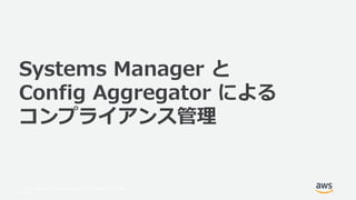 © 2017, Amazon Web Services, Inc. or its Affiliates. All rights
reserved.
Systems Manager と
Config Aggregator による
コンプライアンス管理
 