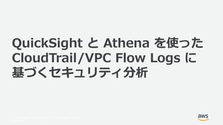 © 2017, Amazon Web Services, Inc. or its Affiliates. All rights
reserved.
QuickSight と Athena を使った
CloudTrail/VPC Flow Logs に
基づくセキュリティ分析
 