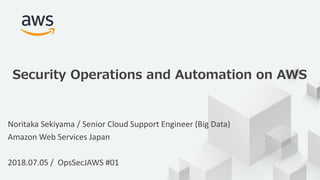© 2017, Amazon Web Services, Inc. or its Affiliates. All rights
reserved.
Noritaka Sekiyama / Senior Cloud Support Engineer (Big Data)
Amazon Web Services Japan
2018.07.05 / OpsSecJAWS #01
Security Operations and Automation on AWS
 