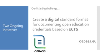TwoOngoing
Initiatives
Our little big challenge….
Create a digital standard format
for documenting open education
credentials based on ECTS
oepass.eu
 