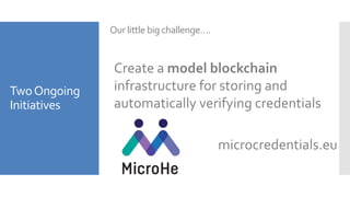 TwoOngoing
Initiatives
Our little big challenge….
Create a model blockchain
infrastructure for storing and
automatically verifying credentials
microcredentials.eu
 