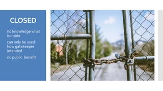 CLOSED
 no knowledge what
is inside
 can only be used
how gatekeeper
intended
 no public benefit
 