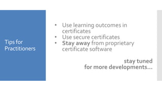 Tips for
Practitioners
• Use learning outcomes in
certificates
• Use secure certificates
• Stay away from proprietary
certificate software
stay tuned
for more developments…
 
