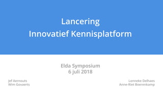Lancering
Innovatief Kennisplatform
Elda Symposium
6 juli 2018
Jef Aernouts
Wim Govaerts
Lonneke Delhaes
Anne-Riet Boerenkamp
 