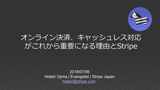 2018/07/06
Hideki Ojima | Evangelist | Stripe Japan
hideki@stripe.com
オンライン決済、キャッシュレス対応
がこれから重要になる理由とStripe
 