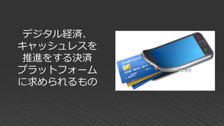 デジタル経済、
キャッシュレスを
推進をする決済
プラットフォーム
に求められるもの
 