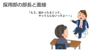 採用部の部長と面接
「もう、超かったるくって、
やってらんないっすよー！」
 
