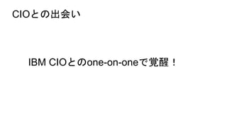 CIOとの出会い
IBM CIOとのone-on-oneで覚醒！
 