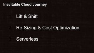 Inevitable Cloud Journey
1. Lift & Shift
2. Re-Sizing & Cost Optimization
3. Serverless
 