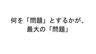 何を「問題」とするかが、
最大の「問題」
 