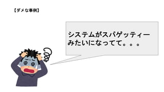 システムがスパゲッティー
みたいになってて。。。
【ダメな事例】
 