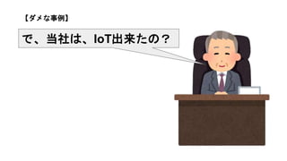 【ダメな事例】
で、当社は、IoT出来たの？
 