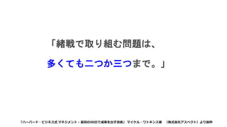 「緒戦で取り組む問題は、
多くても二つか三つまで。」
「ハーバード・ビジネス式 マネジメント - 最初の90日で成果を出す技術」 マイケル・ワトキンス著 （株式会社アスペクト）より抜粋
 