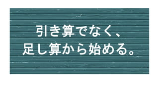 引き算でなく、
足し算から始める。
 