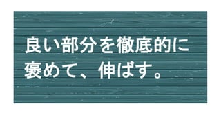 良い部分を徹底的に
褒めて、伸ばす。
 