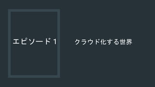 エピソード１ クラウド化する世界
 