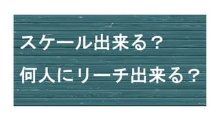 スケール出来る？
何人にリーチ出来る？
 