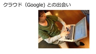 クラウド（Google) との出会い
 