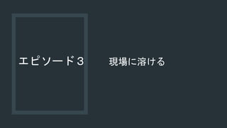 エピソード３ 現場に溶ける
 
