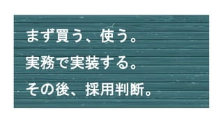 まず買う、使う。
実務で実装する。
その後、採用判断。
 