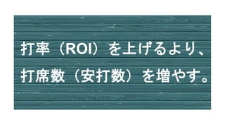 打率（ROI）を上げるより、
打席数（安打数）を増やす。
 