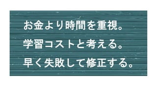 お金より時間を重視。
学習コストと考える。
早く失敗して修正する。
 