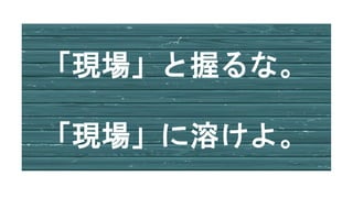 「現場」と握るな。
「現場」に溶けよ。
 