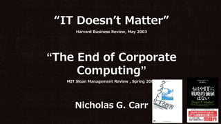 “IT Doesn’t Matter”
Harvard Business Review, May 2003
“The End of Corporate
Computing”
MIT Sloan Management Review , Spring 2005
Nicholas G. Carr
 