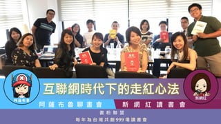 互聯網時代下的走紅心法
書 粉 聯 盟
每 年 為 台 灣 共 創 999 場 讀 書 會
新 網 紅 讀 書 會阿 薩 布 魯 聊 書 會
 