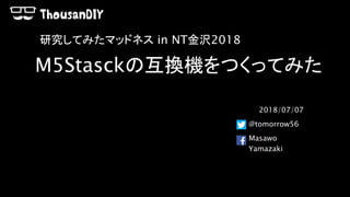 M5Stasckの互換機をつくってみた
2018/07/07
@tomorrow56
Masawo
Yamazaki
研究してみたマッドネス in NT金沢2018
 