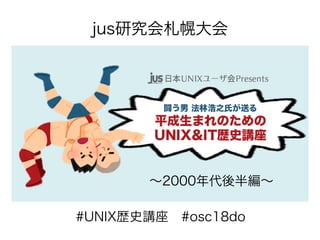 〜2000年代後半編〜
#UNIX歴史講座　#osc18do
jus研究会札幌大会
 