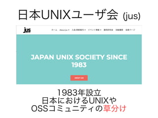 1983年設立
日本におけるUNIXや
OSSコミュニティとイベントを開催のイベントで研究会を開催草分けけ
日本UNIXユーザ会 幹事 会 (jus)
 