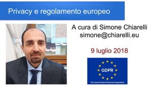 Privacy e regolamento europeo
A cura di Simone Chiarelli
simone@chiarelli.eu
9 luglio 2018
 
