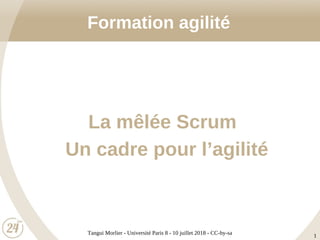 Tangui Morlier - Université Paris 8 - 10 juillet 2018 - CC-by-sa
1
Formation agilité
La mêlée Scrum
Un cadre pour l’agilité
 