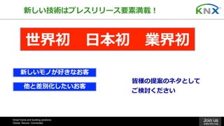 Smart home and building solutions.
Global. Secure. Connected.
Join us
www.knx.org
新しい技術はプレスリリース要素満載！
世界初 ⽇本初 業界初
皆様の提案のネタとして
ご検討ください
他と差別化したいお客
新しいモノが好きなお客
 