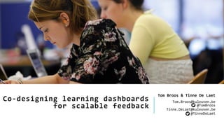 Co-designing learning dashboards
for scalable feedback
Tom Broos & Tinne De Laet
Tom.Broos@kuleuven.be
@TomBroos
Tinne.DeLaet@kuleuven.be
@TinneDeLaet
 