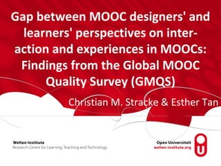 Gap between MOOC designers' and
learners' perspectives on inter-
action and experiences in MOOCs:
Findings from the Global MOOC
Quality Survey (GMQS)
Christian M. Stracke & Esther Tan
 