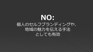 NO:
個人のセルフブランディングや、
地域の魅力を伝える手法
としても有効
 